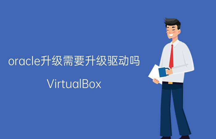 oracle升级需要升级驱动吗 VirtualBox 6.0.6更新了哪些内容？